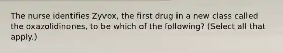 The nurse identifies Zyvox, the first drug in a new class called the oxazolidinones, to be which of the following? (Select all that apply.)