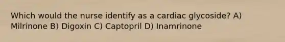 Which would the nurse identify as a cardiac glycoside? A) Milrinone B) Digoxin C) Captopril D) Inamrinone