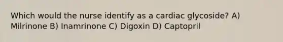 Which would the nurse identify as a cardiac glycoside? A) Milrinone B) Inamrinone C) Digoxin D) Captopril