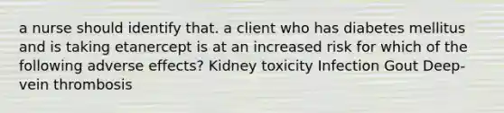 a nurse should identify that. a client who has diabetes mellitus and is taking etanercept is at an increased risk for which of the following adverse effects? Kidney toxicity Infection Gout Deep-vein thrombosis