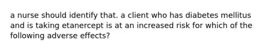 a nurse should identify that. a client who has diabetes mellitus and is taking etanercept is at an increased risk for which of the following adverse effects?