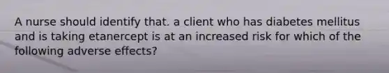 A nurse should identify that. a client who has diabetes mellitus and is taking etanercept is at an increased risk for which of the following adverse effects?