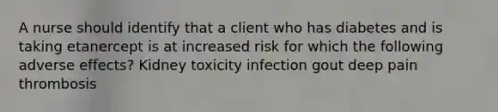 A nurse should identify that a client who has diabetes and is taking etanercept is at increased risk for which the following adverse effects? Kidney toxicity infection gout deep pain thrombosis