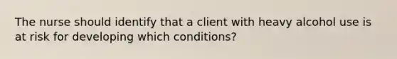 The nurse should identify that a client with heavy alcohol use is at risk for developing which conditions?