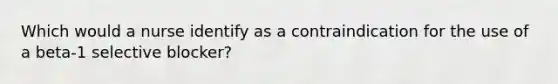 Which would a nurse identify as a contraindication for the use of a beta-1 selective blocker?