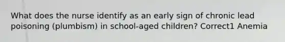 What does the nurse identify as an early sign of chronic lead poisoning (plumbism) in school-aged children? Correct1 Anemia