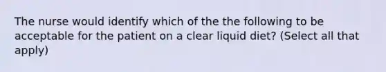 The nurse would identify which of the the following to be acceptable for the patient on a clear liquid diet? (Select all that apply)