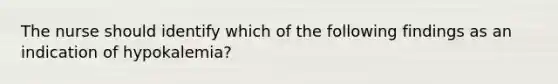 The nurse should identify which of the following findings as an indication of hypokalemia?