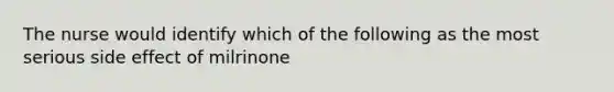 The nurse would identify which of the following as the most serious side effect of milrinone