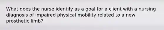 What does the nurse identify as a goal for a client with a nursing diagnosis of impaired physical mobility related to a new prosthetic limb?