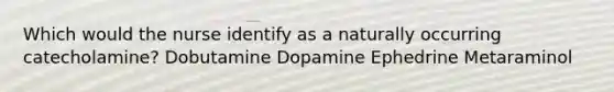 Which would the nurse identify as a naturally occurring catecholamine? Dobutamine Dopamine Ephedrine Metaraminol