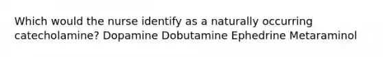 Which would the nurse identify as a naturally occurring catecholamine? Dopamine Dobutamine Ephedrine Metaraminol