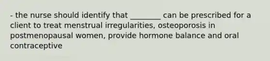 - the nurse should identify that ________ can be prescribed for a client to treat menstrual irregularities, osteoporosis in postmenopausal women, provide hormone balance and oral contraceptive