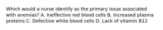 Which would a nurse identify as the primary issue associated with anemias? A. Ineffective red blood cells B. Increased plasma proteins C. Defective white blood cells D. Lack of vitamin B12