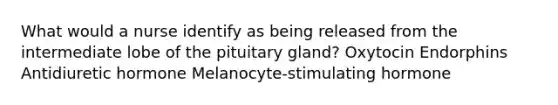 What would a nurse identify as being released from the intermediate lobe of the pituitary gland? Oxytocin Endorphins Antidiuretic hormone Melanocyte-stimulating hormone