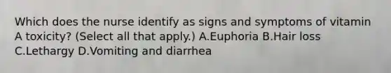 Which does the nurse identify as signs and symptoms of vitamin A toxicity? (Select all that apply.) A.Euphoria B.Hair loss C.Lethargy D.Vomiting and diarrhea