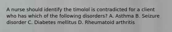 A nurse should identify the timolol is contradicted for a client who has which of the following disorders? A. Asthma B. Seizure disorder C. Diabetes mellitus D. Rheumatoid arthritis