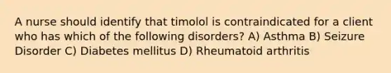 A nurse should identify that timolol is contraindicated for a client who has which of the following disorders? A) Asthma B) Seizure Disorder C) Diabetes mellitus D) Rheumatoid arthritis