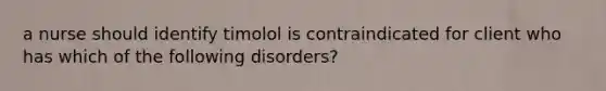 a nurse should identify timolol is contraindicated for client who has which of the following disorders?