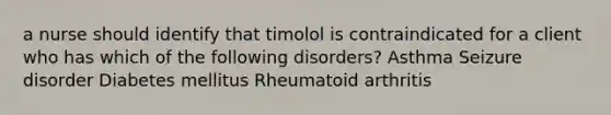 a nurse should identify that timolol is contraindicated for a client who has which of the following disorders? Asthma Seizure disorder Diabetes mellitus Rheumatoid arthritis