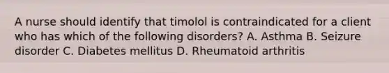 A nurse should identify that timolol is contraindicated for a client who has which of the following disorders? A. Asthma B. Seizure disorder C. Diabetes mellitus D. Rheumatoid arthritis