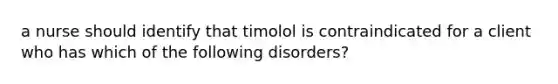 a nurse should identify that timolol is contraindicated for a client who has which of the following disorders?