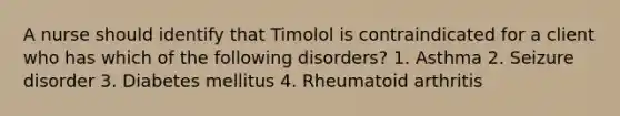 A nurse should identify that Timolol is contraindicated for a client who has which of the following disorders? 1. Asthma 2. Seizure disorder 3. Diabetes mellitus 4. Rheumatoid arthritis