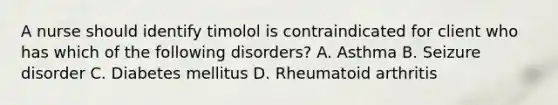 A nurse should identify timolol is contraindicated for client who has which of the following disorders? A. Asthma B. Seizure disorder C. Diabetes mellitus D. Rheumatoid arthritis