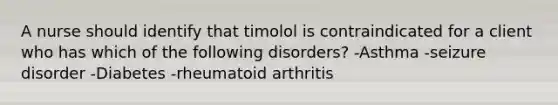 A nurse should identify that timolol is contraindicated for a client who has which of the following disorders? -Asthma -seizure disorder -Diabetes -rheumatoid arthritis