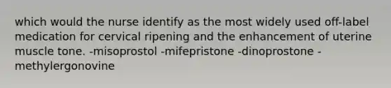 which would the nurse identify as the most widely used off-label medication for cervical ripening and the enhancement of uterine muscle tone. -misoprostol -mifepristone -dinoprostone -methylergonovine