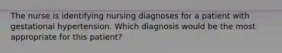 The nurse is identifying nursing diagnoses for a patient with gestational hypertension. Which diagnosis would be the most appropriate for this patient?