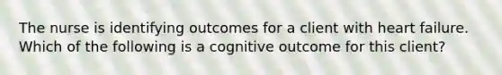 The nurse is identifying outcomes for a client with heart failure. Which of the following is a cognitive outcome for this client?