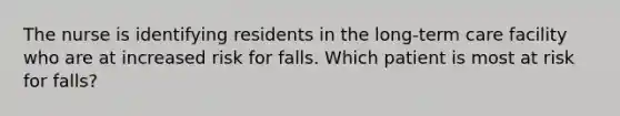 The nurse is identifying residents in the long-term care facility who are at increased risk for falls. Which patient is most at risk for falls?