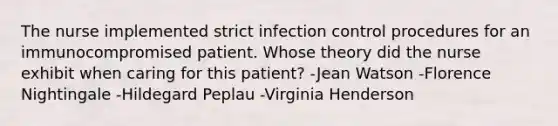 The nurse implemented strict infection control procedures for an immunocompromised patient. Whose theory did the nurse exhibit when caring for this patient? -Jean Watson -Florence Nightingale -Hildegard Peplau -Virginia Henderson