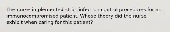 The nurse implemented strict infection control procedures for an immunocompromised patient. Whose theory did the nurse exhibit when caring for this patient?