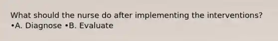 What should the nurse do after implementing the interventions? •A. Diagnose •B. Evaluate