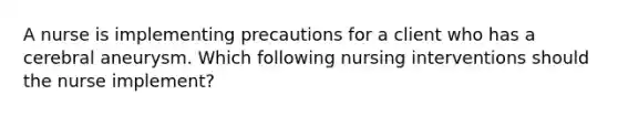 A nurse is implementing precautions for a client who has a cerebral aneurysm. Which following nursing interventions should the nurse implement?