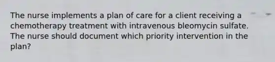 The nurse implements a plan of care for a client receiving a chemotherapy treatment with intravenous bleomycin sulfate. The nurse should document which priority intervention in the plan?