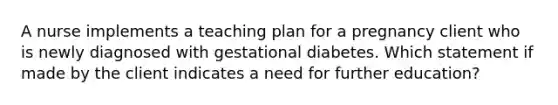 A nurse implements a teaching plan for a pregnancy client who is newly diagnosed with gestational diabetes. Which statement if made by the client indicates a need for further education?