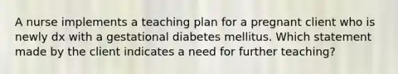 A nurse implements a teaching plan for a pregnant client who is newly dx with a gestational diabetes mellitus. Which statement made by the client indicates a need for further teaching?