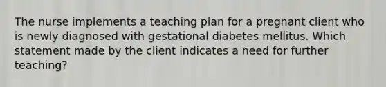 The nurse implements a teaching plan for a pregnant client who is newly diagnosed with gestational diabetes mellitus. Which statement made by the client indicates a need for further teaching?