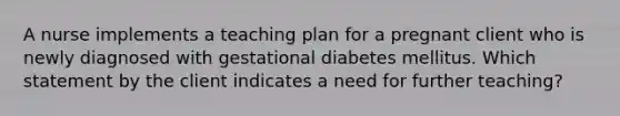 A nurse implements a teaching plan for a pregnant client who is newly diagnosed with gestational diabetes mellitus. Which statement by the client indicates a need for further teaching?