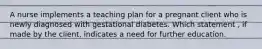 A nurse implements a teaching plan for a pregnant client who is newly diagnosed with gestational diabetes. Which statement , if made by the client, indicates a need for further education.