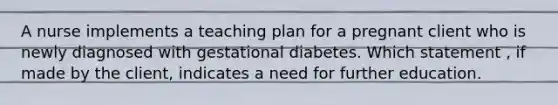 A nurse implements a teaching plan for a pregnant client who is newly diagnosed with gestational diabetes. Which statement , if made by the client, indicates a need for further education.