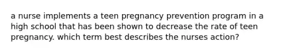 a nurse implements a teen pregnancy prevention program in a high school that has been shown to decrease the rate of teen pregnancy. which term best describes the nurses action?