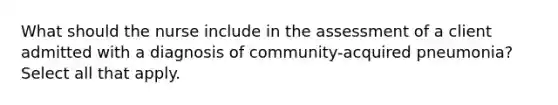 What should the nurse include in the assessment of a client admitted with a diagnosis of community-acquired pneumonia? Select all that apply.