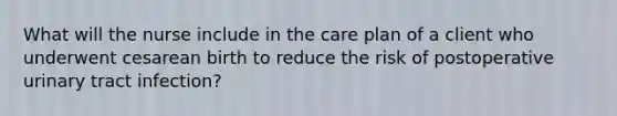 What will the nurse include in the care plan of a client who underwent cesarean birth to reduce the risk of postoperative urinary tract infection?