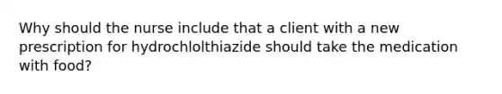 Why should the nurse include that a client with a new prescription for hydrochlolthiazide should take the medication with food?