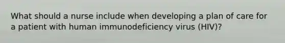 What should a nurse include when developing a plan of care for a patient with human immunodeficiency virus (HIV)?