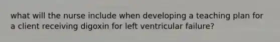 what will the nurse include when developing a teaching plan for a client receiving digoxin for left ventricular failure?